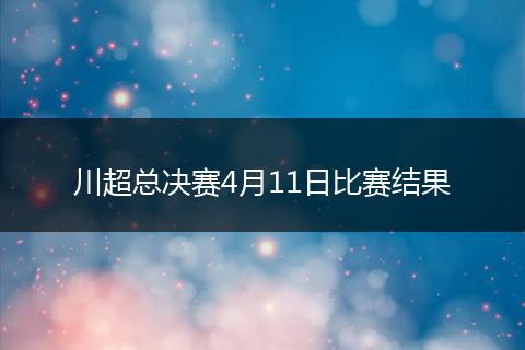 川超总决赛4月11日比赛结果