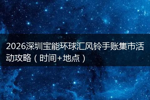 2026深圳宝能环球汇风铃手账集市活动攻略（时间+地点）