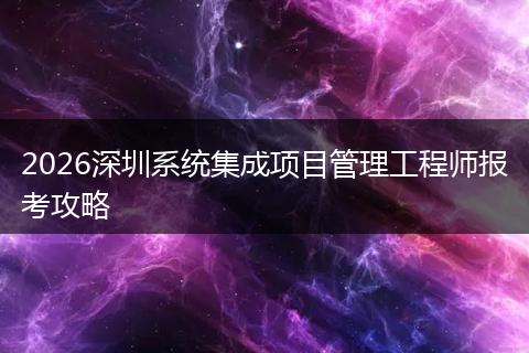 2026深圳系统集成项目管理工程师报考攻略