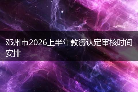 邓州市2026上半年教资认定审核时间安排