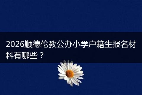 2026顺德伦教公办小学户籍生报名材料有哪些？