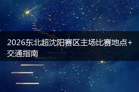 2026东北超沈阳赛区主场比赛地点+交通指南