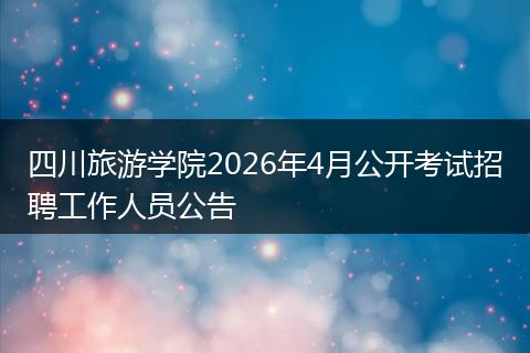 四川旅游学院2026年4月公开考试招聘工作人员公告
