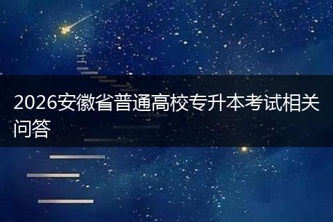 2026安徽省普通高校专升本考试相关问答