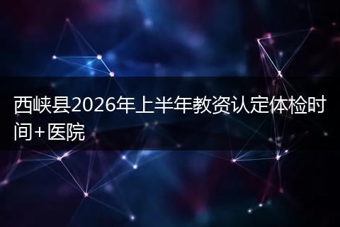 西峡县2026年上半年教资认定体检时间+医院