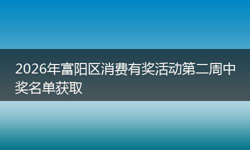 2026年富阳区消费有奖活动第二周中奖名单获取