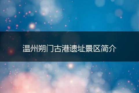 温州朔门古港遗址景区简介