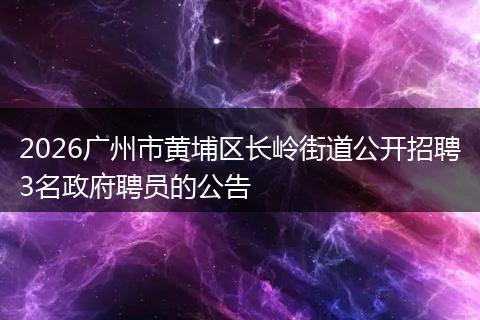 2026广州市黄埔区长岭街道公开招聘3名政府聘员的公告