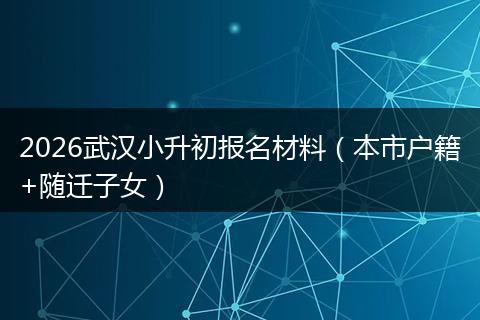 2026武汉小升初报名材料（本市户籍+随迁子女）