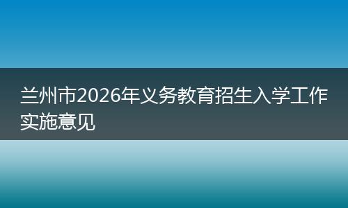 兰州市2026年义务教育招生入学工作实施意见