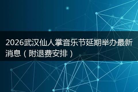 2026武汉仙人掌音乐节延期举办最新消息（附退费安排）
