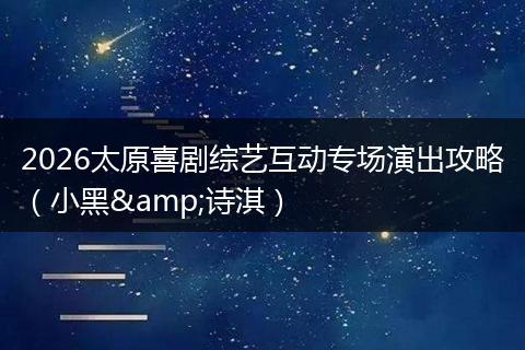 2026太原喜剧综艺互动专场演出攻略（小黑&诗淇）