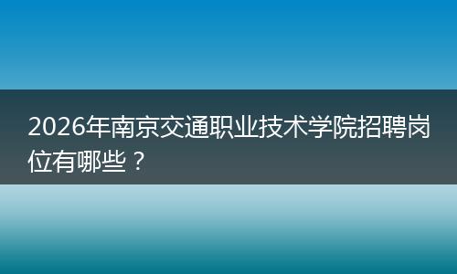 2026年南京交通职业技术学院招聘岗位有哪些？