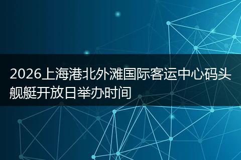 2026上海港北外滩国际客运中心码头舰艇开放日举办时间