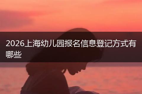 2026上海幼儿园报名信息登记方式有哪些