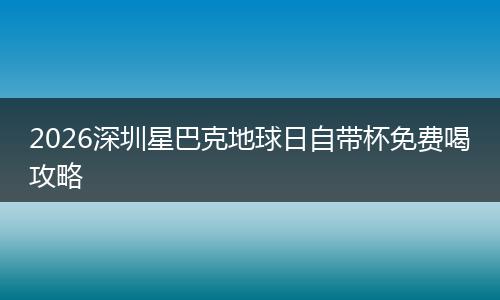 2026深圳星巴克地球日自带杯免费喝攻略