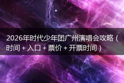 2026年时代少年团广州演唱会攻略（时间＋入口＋票价＋开票时间）