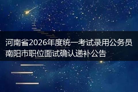 河南省2026年度统一考试录用公务员南阳市职位面试确认递补公告