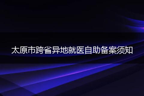 太原市跨省异地就医自助备案须知