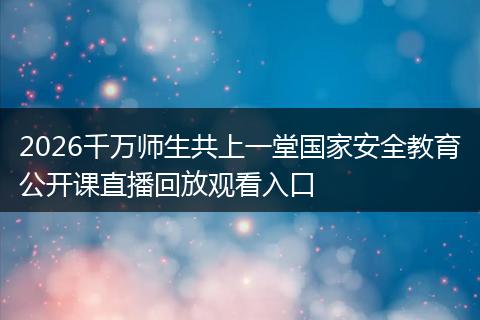2026千万师生共上一堂国家安全教育公开课直播回放观看入口