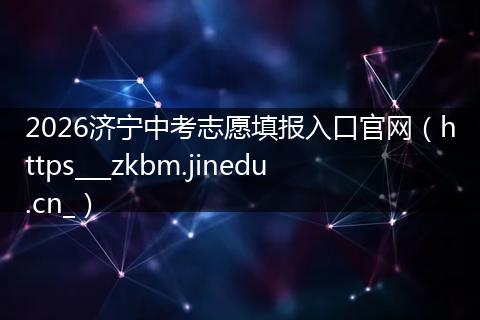 2026济宁中考志愿填报入口官网（https___zkbm.jinedu.cn_）