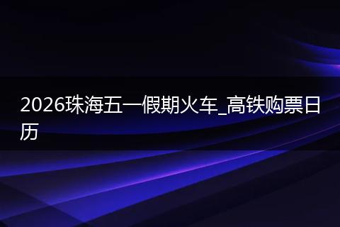 2026珠海五一假期火车_高铁购票日历