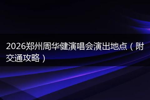 2026郑州周华健演唱会演出地点（附交通攻略）