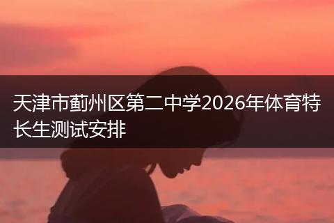 天津市蓟州区第二中学2026年体育特长生测试安排