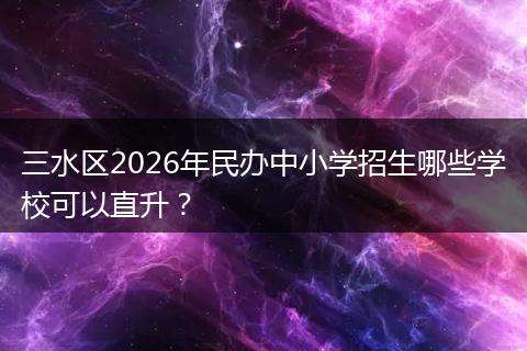 三水区2026年民办中小学招生哪些学校可以直升？