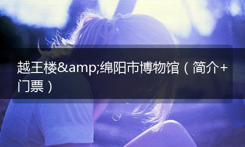 越王楼&绵阳市博物馆（简介+门票）