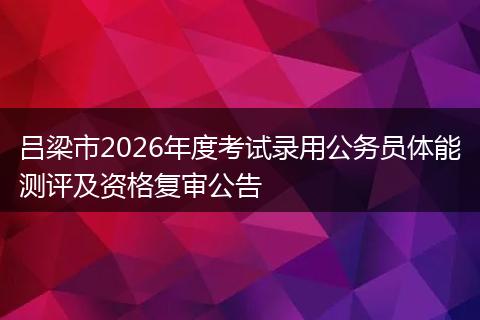 吕梁市2026年度考试录用公务员体能测评及资格复审公告