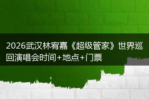 2026武汉林宥嘉《超级管家》世界巡回演唱会时间+地点+门票