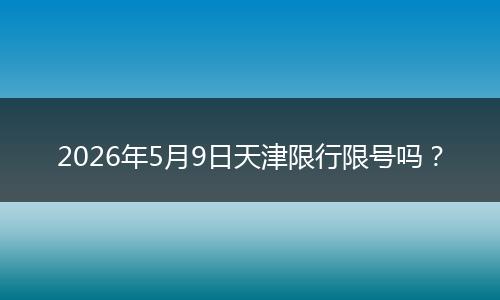2026年5月9日天津限行限号吗？