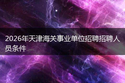 2026年天津海关事业单位招聘招聘人员条件