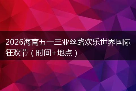 2026海南五一三亚丝路欢乐世界国际狂欢节（时间+地点）