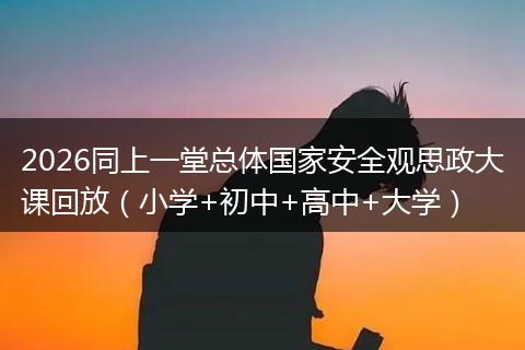 2026同上一堂总体国家安全观思政大课回放（小学+初中+高中+大学）