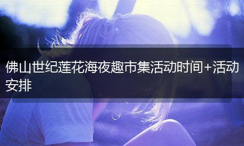 佛山世纪莲花海夜趣市集活动时间+活动安排