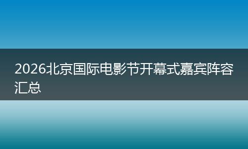 2026北京国际电影节开幕式嘉宾阵容汇总