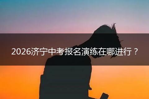 2026济宁中考报名演练在哪进行？