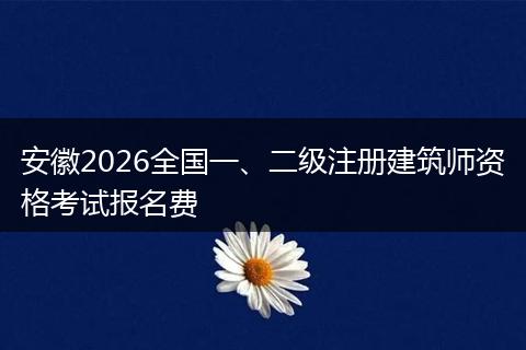 安徽2026全国一、二级注册建筑师资格考试报名费
