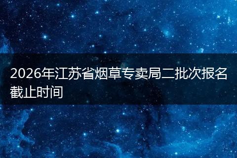 2026年江苏省烟草专卖局二批次报名截止时间