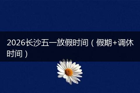 2026长沙五一放假时间（假期+调休时间）