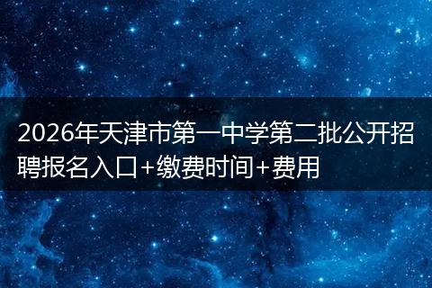 2026年天津市第一中学第二批公开招聘报名入口+缴费时间+费用