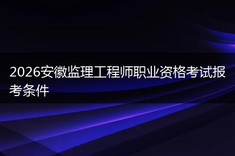 2026安徽监理工程师职业资格考试报考条件