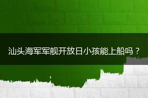 汕头海军军舰开放日小孩能上船吗？