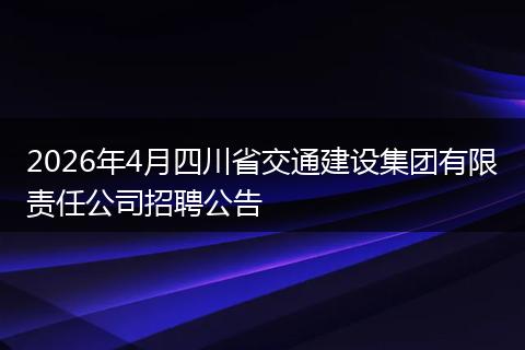 2026年4月四川省交通建设集团有限责任公司招聘公告