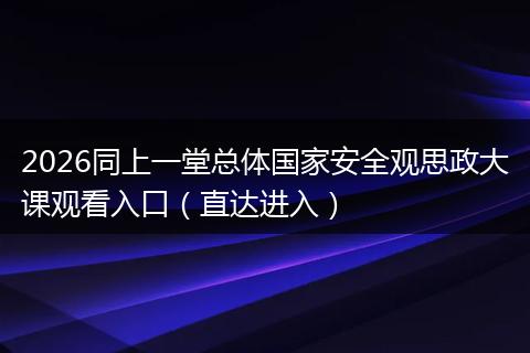 2026同上一堂总体国家安全观思政大课观看入口（直达进入）