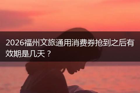 2026福州文旅通用消费券抢到之后有效期是几天？