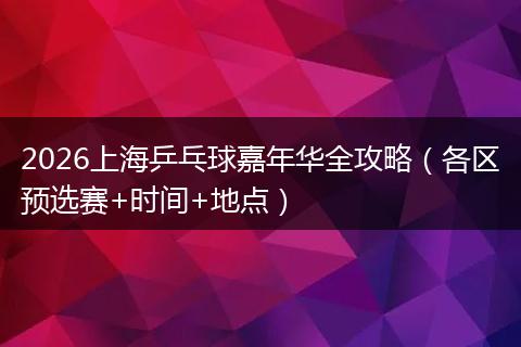 2026上海乒乓球嘉年华全攻略（各区预选赛+时间+地点）
