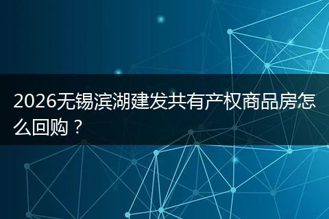 2026无锡滨湖建发共有产权商品房怎么回购？